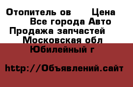 Отопитель ов 30 › Цена ­ 100 - Все города Авто » Продажа запчастей   . Московская обл.,Юбилейный г.